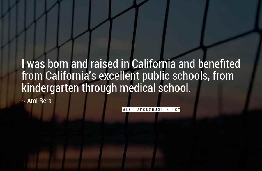 Ami Bera Quotes: I was born and raised in California and benefited from California's excellent public schools, from kindergarten through medical school.
