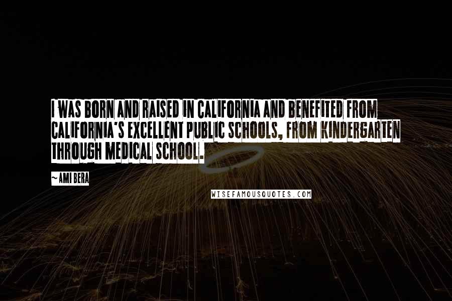 Ami Bera Quotes: I was born and raised in California and benefited from California's excellent public schools, from kindergarten through medical school.