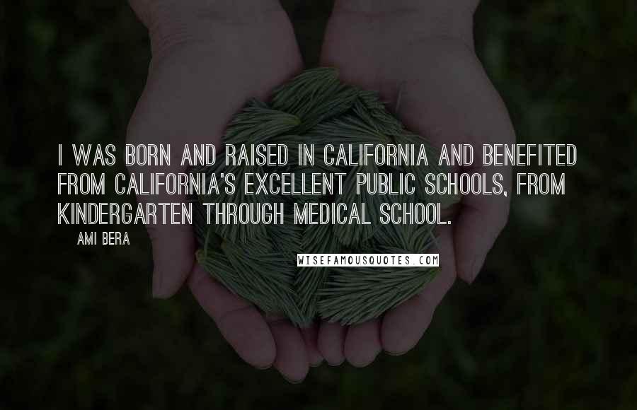 Ami Bera Quotes: I was born and raised in California and benefited from California's excellent public schools, from kindergarten through medical school.