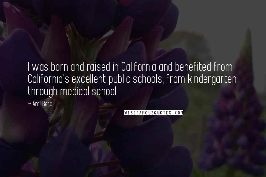 Ami Bera Quotes: I was born and raised in California and benefited from California's excellent public schools, from kindergarten through medical school.