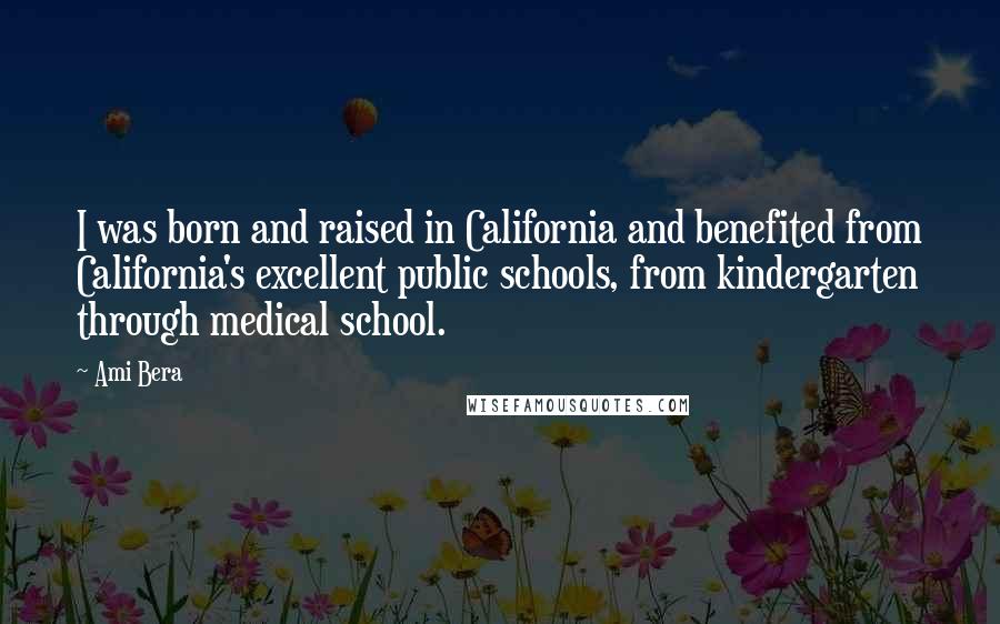 Ami Bera Quotes: I was born and raised in California and benefited from California's excellent public schools, from kindergarten through medical school.