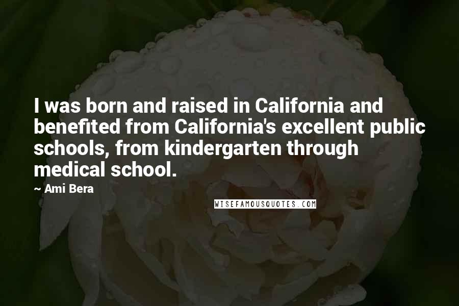 Ami Bera Quotes: I was born and raised in California and benefited from California's excellent public schools, from kindergarten through medical school.