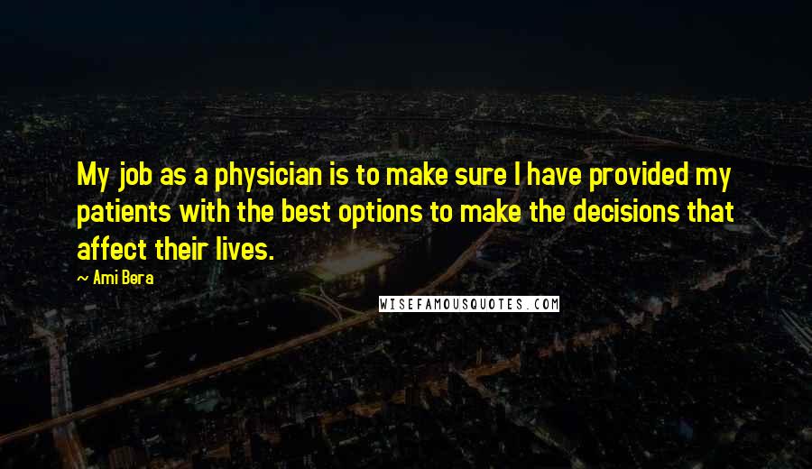 Ami Bera Quotes: My job as a physician is to make sure I have provided my patients with the best options to make the decisions that affect their lives.