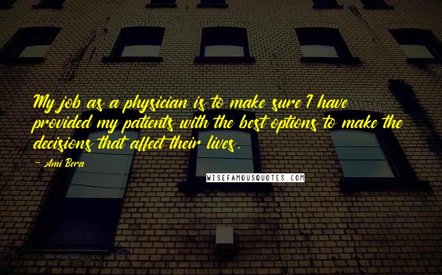Ami Bera Quotes: My job as a physician is to make sure I have provided my patients with the best options to make the decisions that affect their lives.