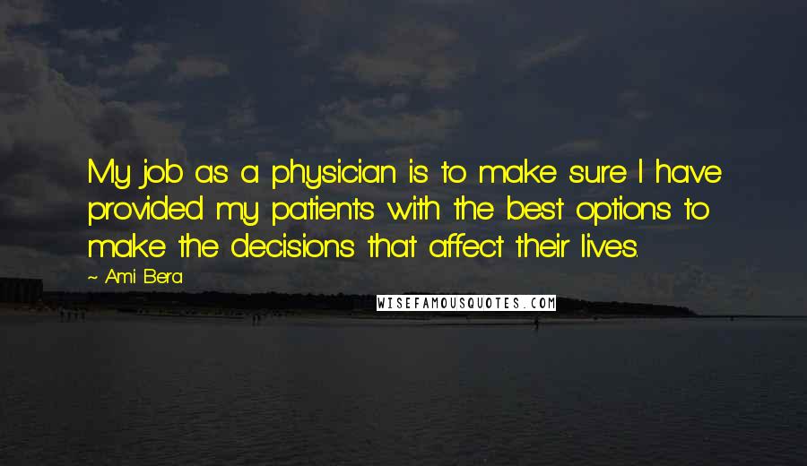 Ami Bera Quotes: My job as a physician is to make sure I have provided my patients with the best options to make the decisions that affect their lives.