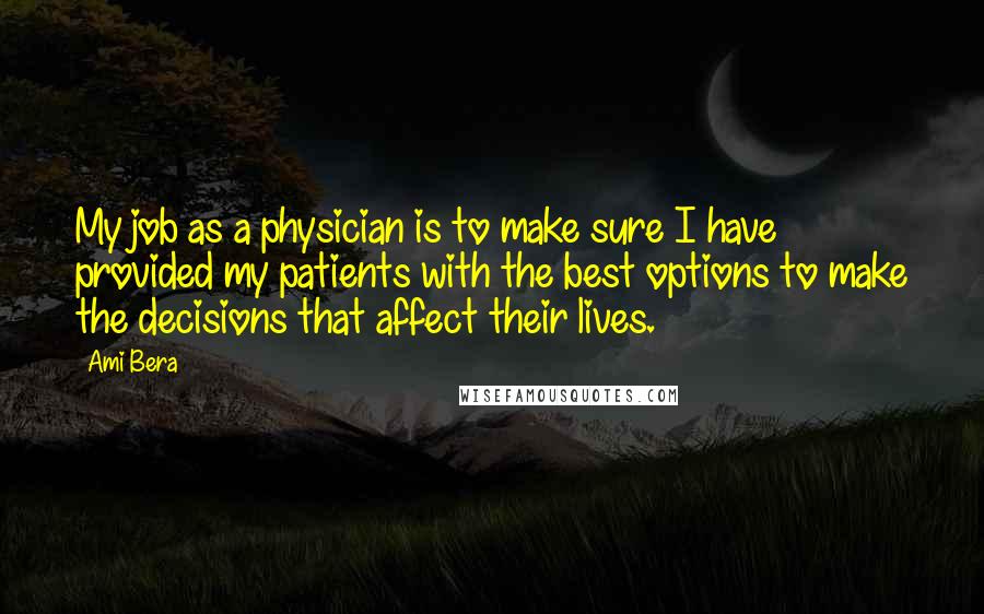 Ami Bera Quotes: My job as a physician is to make sure I have provided my patients with the best options to make the decisions that affect their lives.