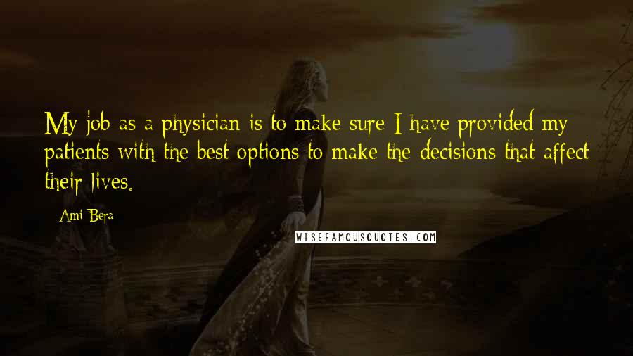 Ami Bera Quotes: My job as a physician is to make sure I have provided my patients with the best options to make the decisions that affect their lives.