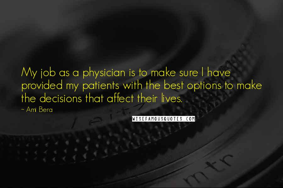 Ami Bera Quotes: My job as a physician is to make sure I have provided my patients with the best options to make the decisions that affect their lives.
