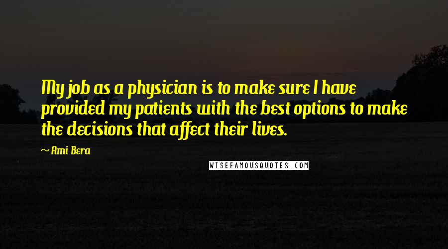 Ami Bera Quotes: My job as a physician is to make sure I have provided my patients with the best options to make the decisions that affect their lives.