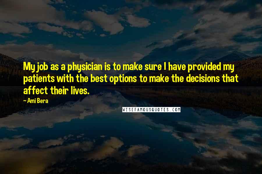 Ami Bera Quotes: My job as a physician is to make sure I have provided my patients with the best options to make the decisions that affect their lives.