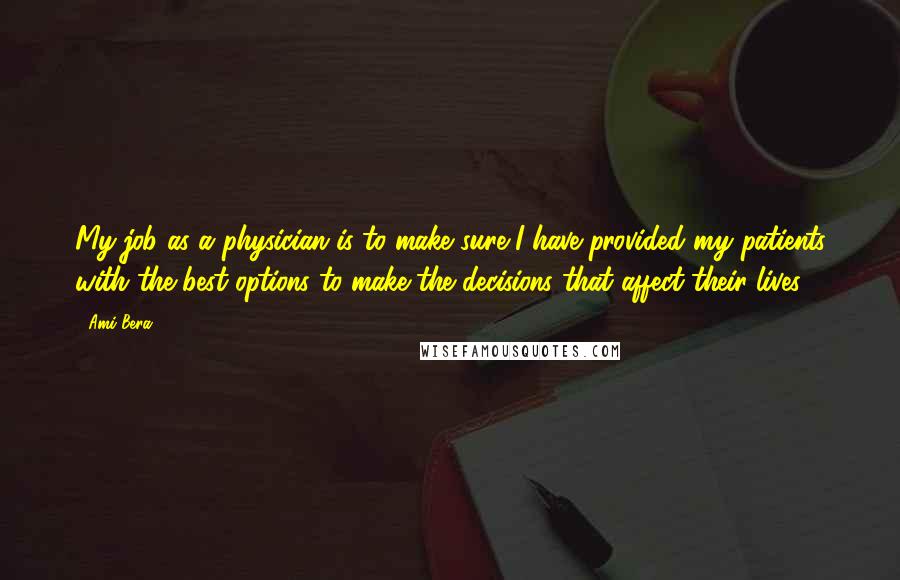 Ami Bera Quotes: My job as a physician is to make sure I have provided my patients with the best options to make the decisions that affect their lives.