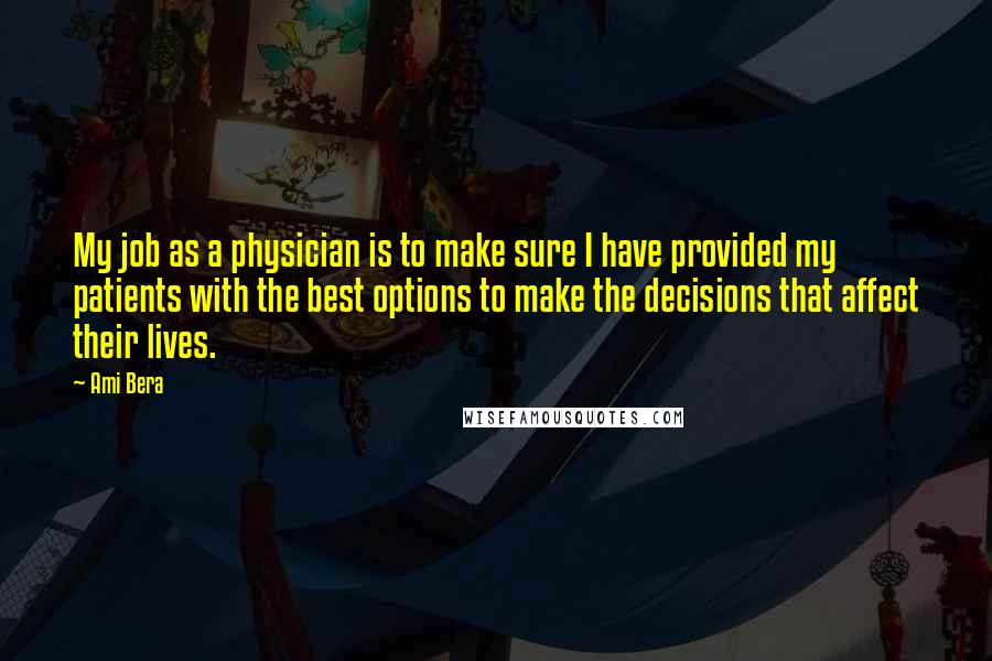Ami Bera Quotes: My job as a physician is to make sure I have provided my patients with the best options to make the decisions that affect their lives.