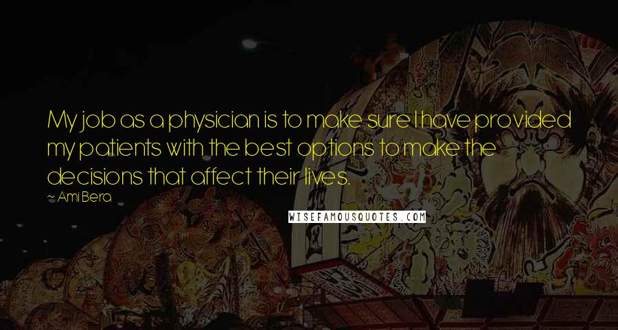 Ami Bera Quotes: My job as a physician is to make sure I have provided my patients with the best options to make the decisions that affect their lives.