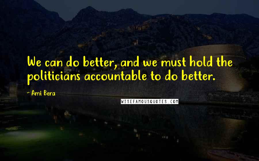 Ami Bera Quotes: We can do better, and we must hold the politicians accountable to do better.