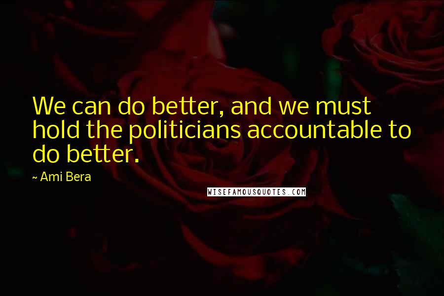 Ami Bera Quotes: We can do better, and we must hold the politicians accountable to do better.