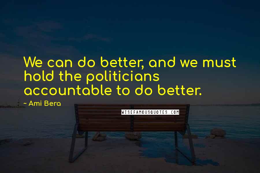 Ami Bera Quotes: We can do better, and we must hold the politicians accountable to do better.