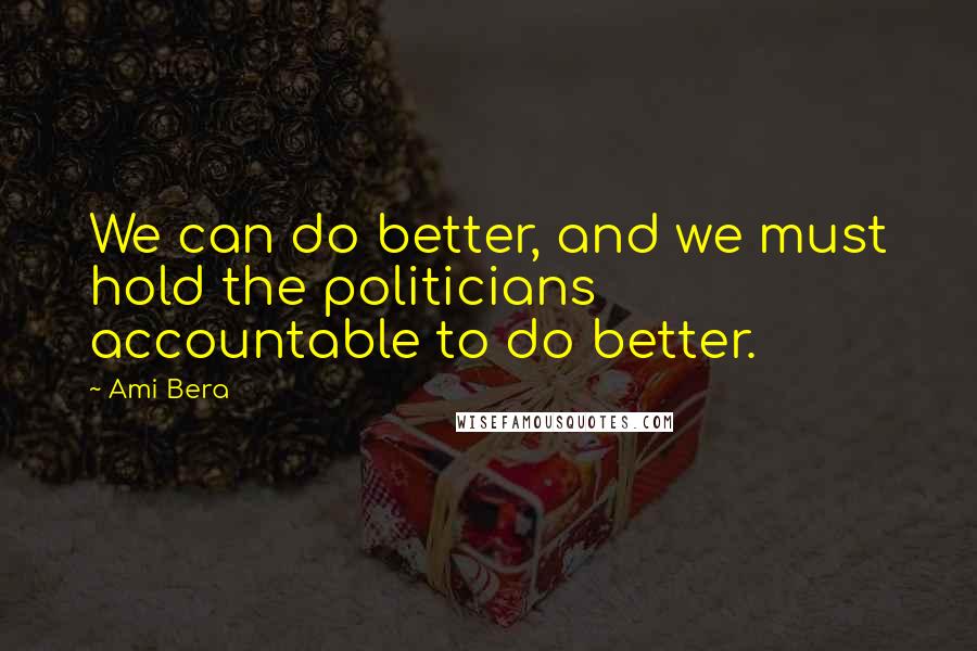 Ami Bera Quotes: We can do better, and we must hold the politicians accountable to do better.