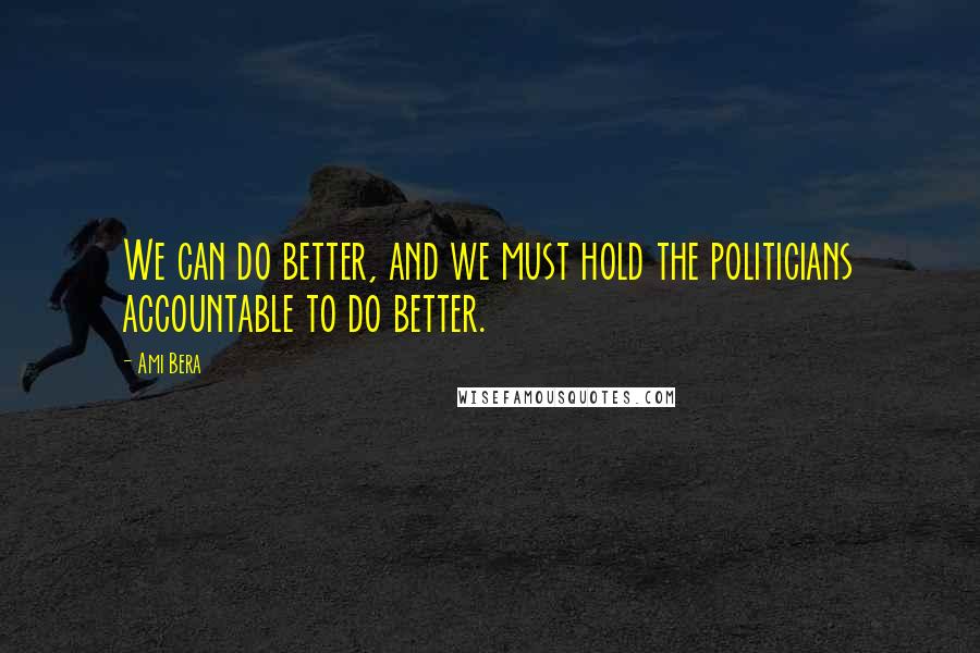 Ami Bera Quotes: We can do better, and we must hold the politicians accountable to do better.