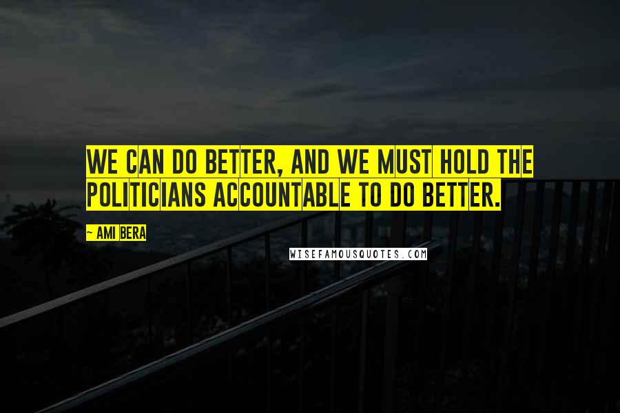 Ami Bera Quotes: We can do better, and we must hold the politicians accountable to do better.