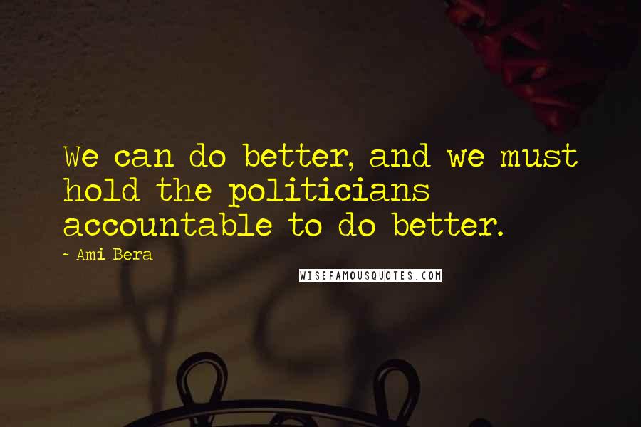 Ami Bera Quotes: We can do better, and we must hold the politicians accountable to do better.