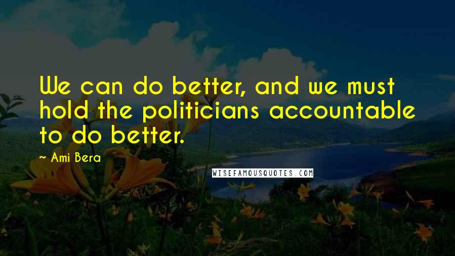 Ami Bera Quotes: We can do better, and we must hold the politicians accountable to do better.