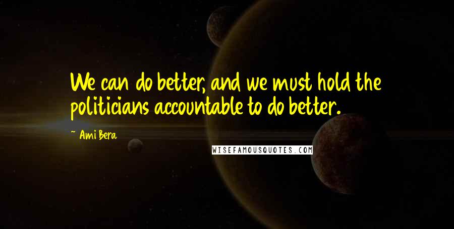 Ami Bera Quotes: We can do better, and we must hold the politicians accountable to do better.