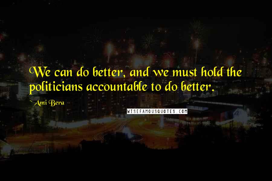 Ami Bera Quotes: We can do better, and we must hold the politicians accountable to do better.