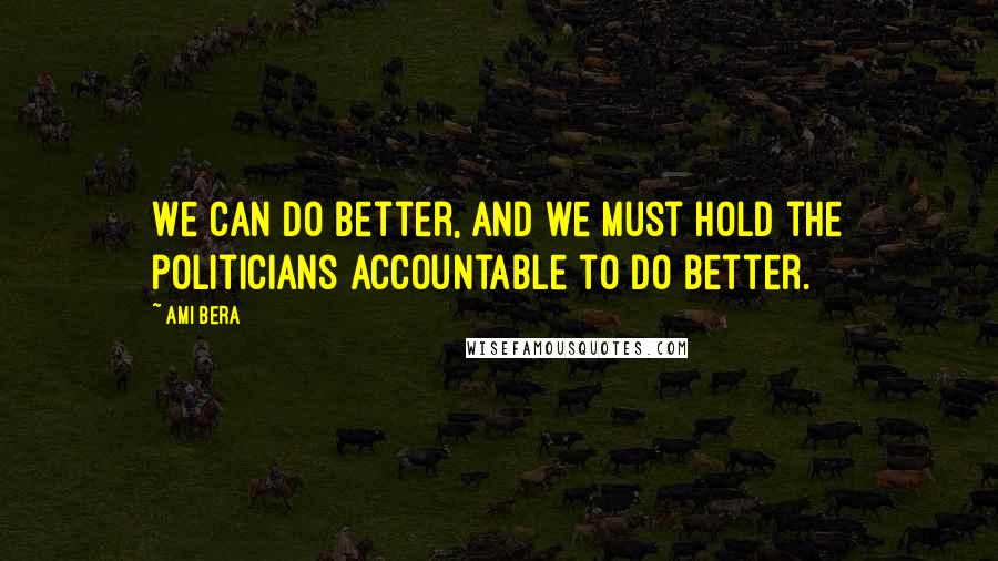 Ami Bera Quotes: We can do better, and we must hold the politicians accountable to do better.