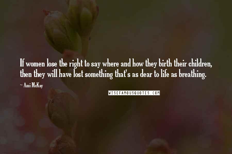 Ami McKay Quotes: If women lose the right to say where and how they birth their children, then they will have lost something that's as dear to life as breathing.