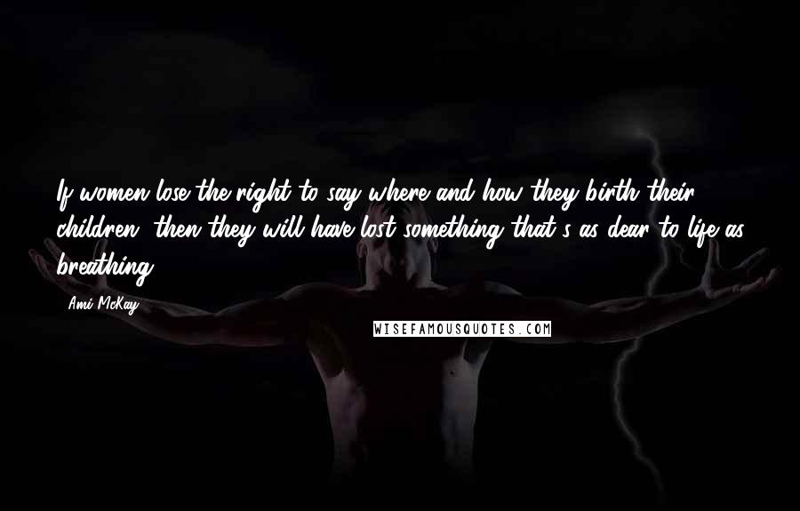 Ami McKay Quotes: If women lose the right to say where and how they birth their children, then they will have lost something that's as dear to life as breathing.