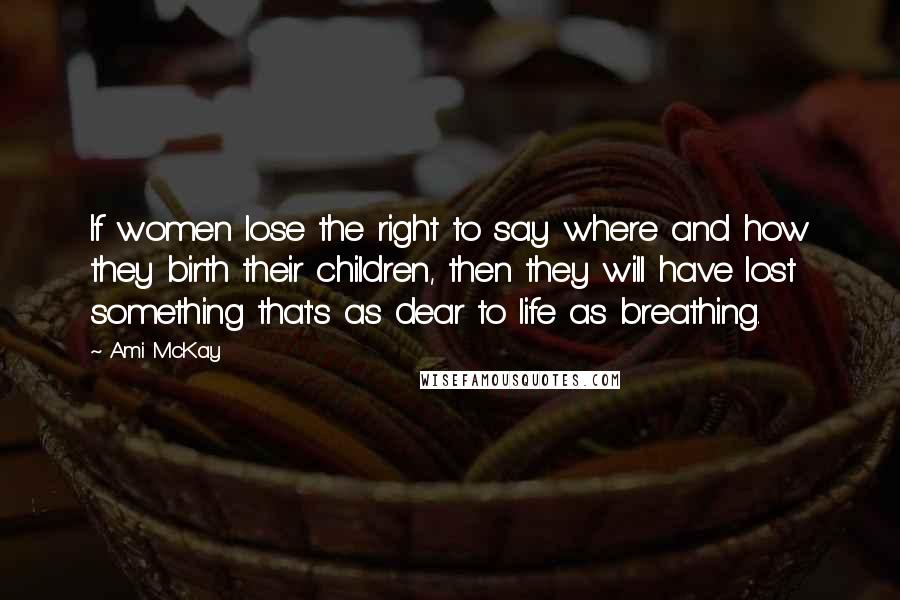 Ami McKay Quotes: If women lose the right to say where and how they birth their children, then they will have lost something that's as dear to life as breathing.