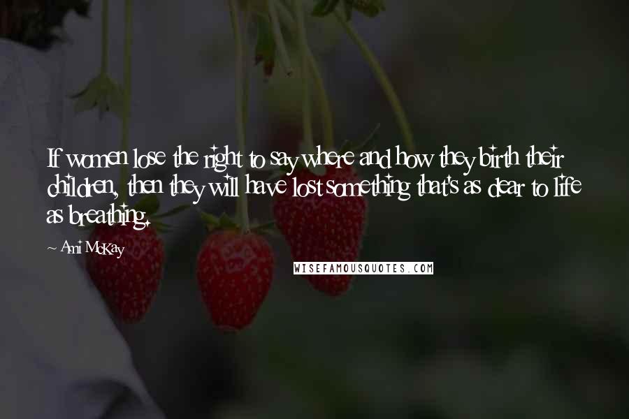 Ami McKay Quotes: If women lose the right to say where and how they birth their children, then they will have lost something that's as dear to life as breathing.