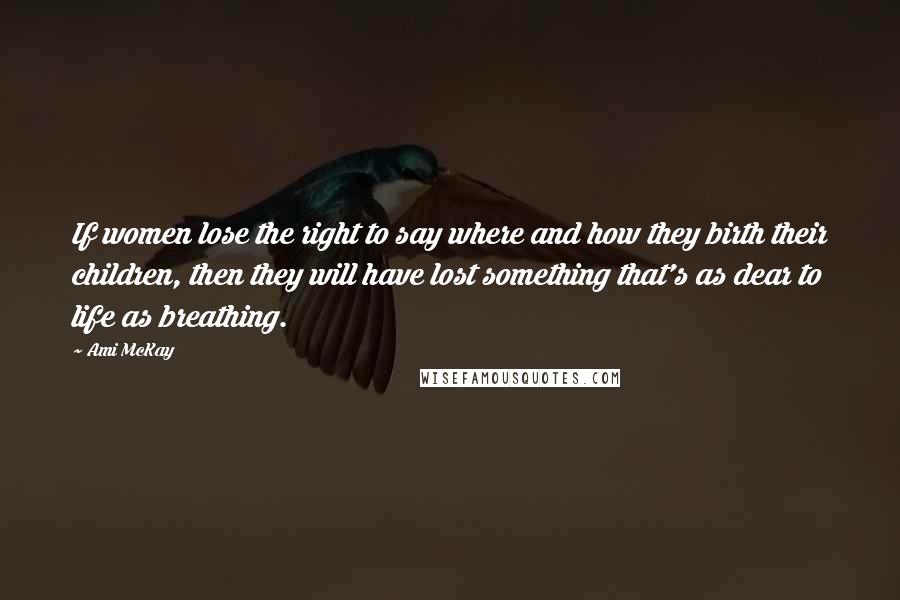 Ami McKay Quotes: If women lose the right to say where and how they birth their children, then they will have lost something that's as dear to life as breathing.