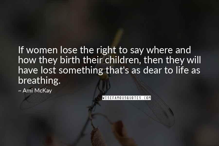 Ami McKay Quotes: If women lose the right to say where and how they birth their children, then they will have lost something that's as dear to life as breathing.