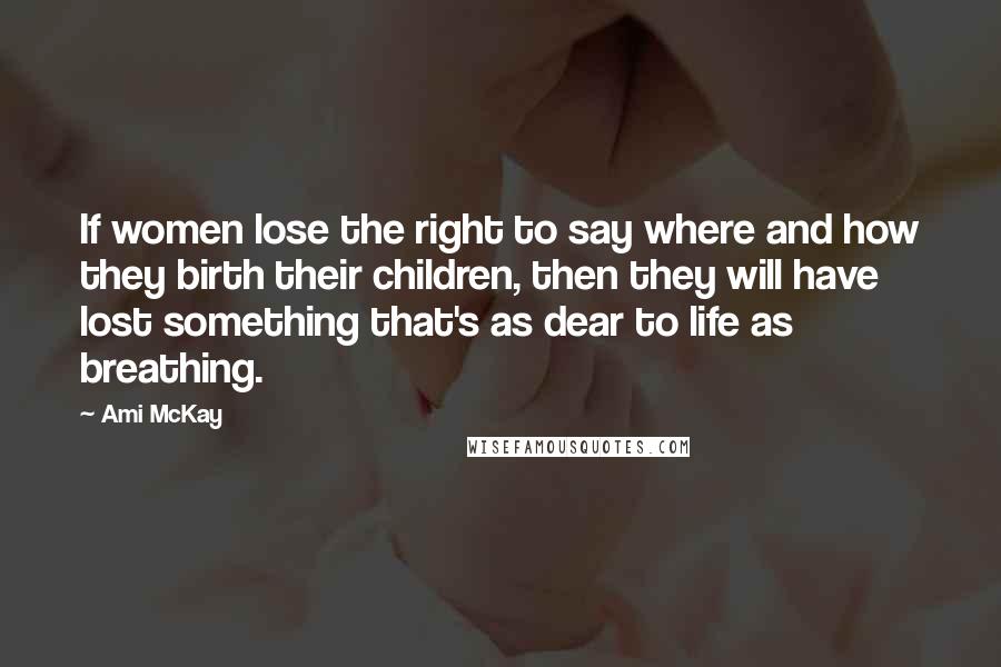 Ami McKay Quotes: If women lose the right to say where and how they birth their children, then they will have lost something that's as dear to life as breathing.