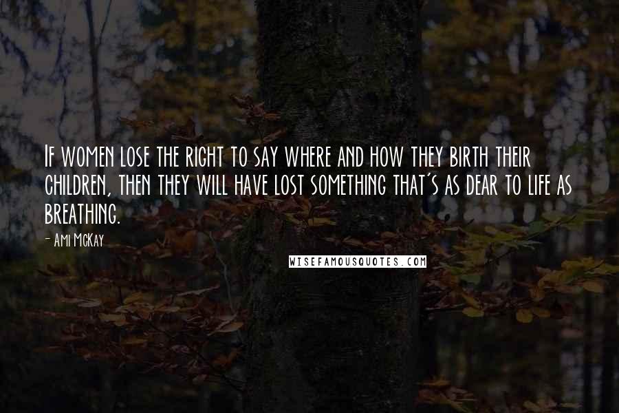 Ami McKay Quotes: If women lose the right to say where and how they birth their children, then they will have lost something that's as dear to life as breathing.