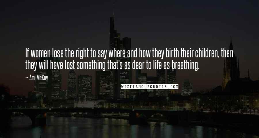 Ami McKay Quotes: If women lose the right to say where and how they birth their children, then they will have lost something that's as dear to life as breathing.