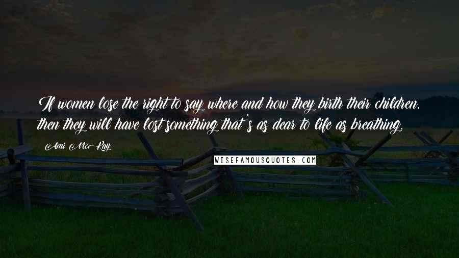 Ami McKay Quotes: If women lose the right to say where and how they birth their children, then they will have lost something that's as dear to life as breathing.