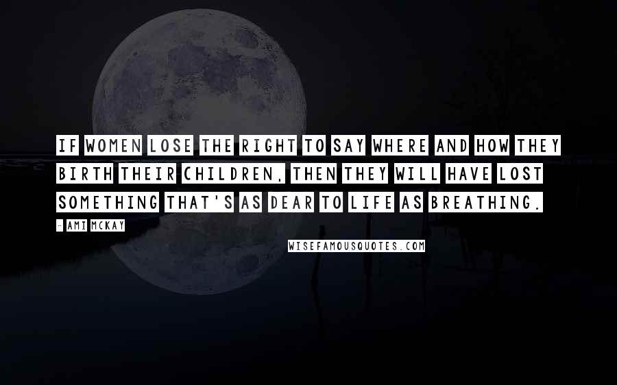 Ami McKay Quotes: If women lose the right to say where and how they birth their children, then they will have lost something that's as dear to life as breathing.