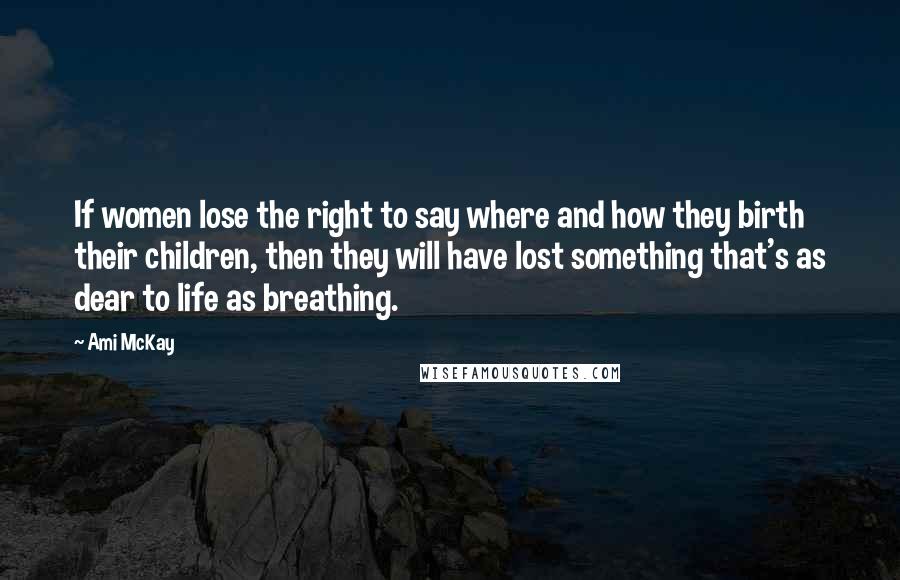 Ami McKay Quotes: If women lose the right to say where and how they birth their children, then they will have lost something that's as dear to life as breathing.