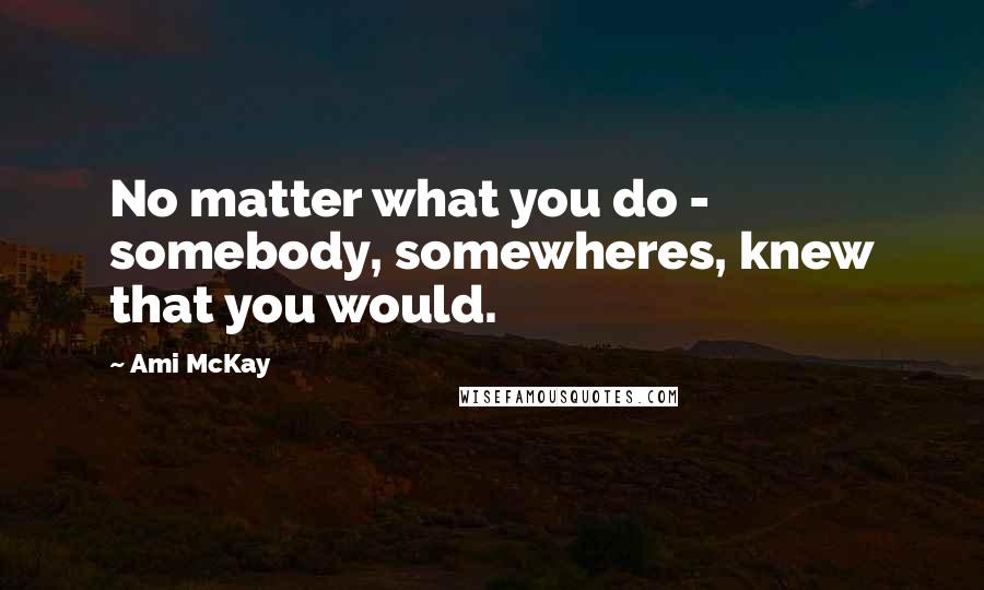 Ami McKay Quotes: No matter what you do - somebody, somewheres, knew that you would.