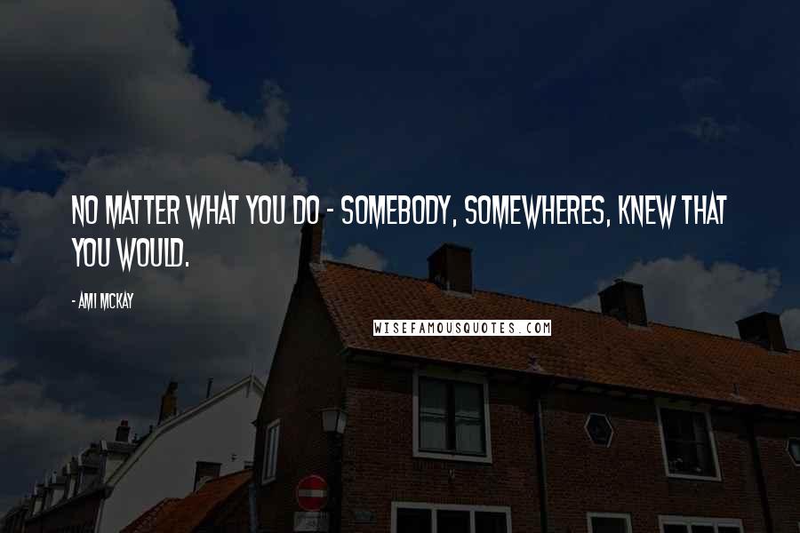 Ami McKay Quotes: No matter what you do - somebody, somewheres, knew that you would.