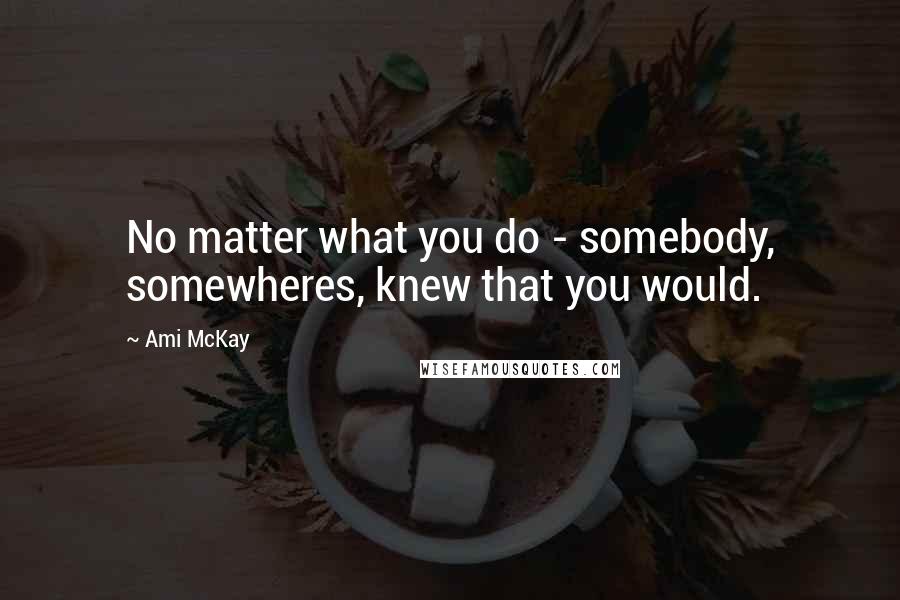 Ami McKay Quotes: No matter what you do - somebody, somewheres, knew that you would.