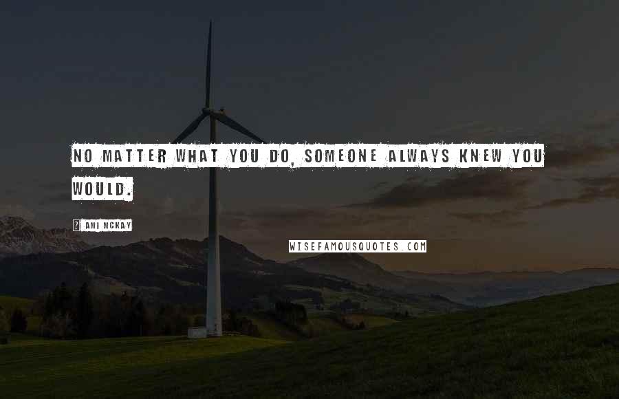 Ami McKay Quotes: No matter what you do, someone always knew you would.