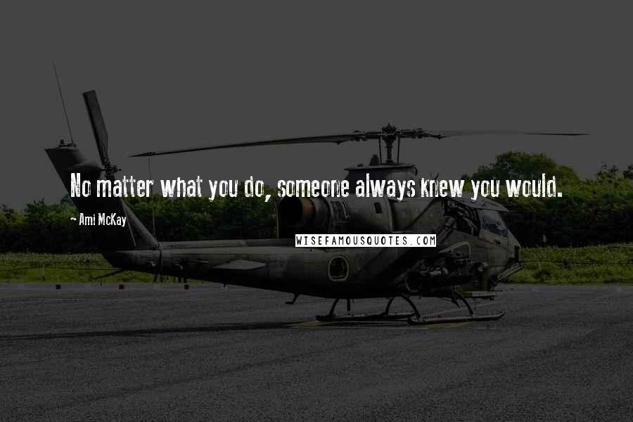 Ami McKay Quotes: No matter what you do, someone always knew you would.