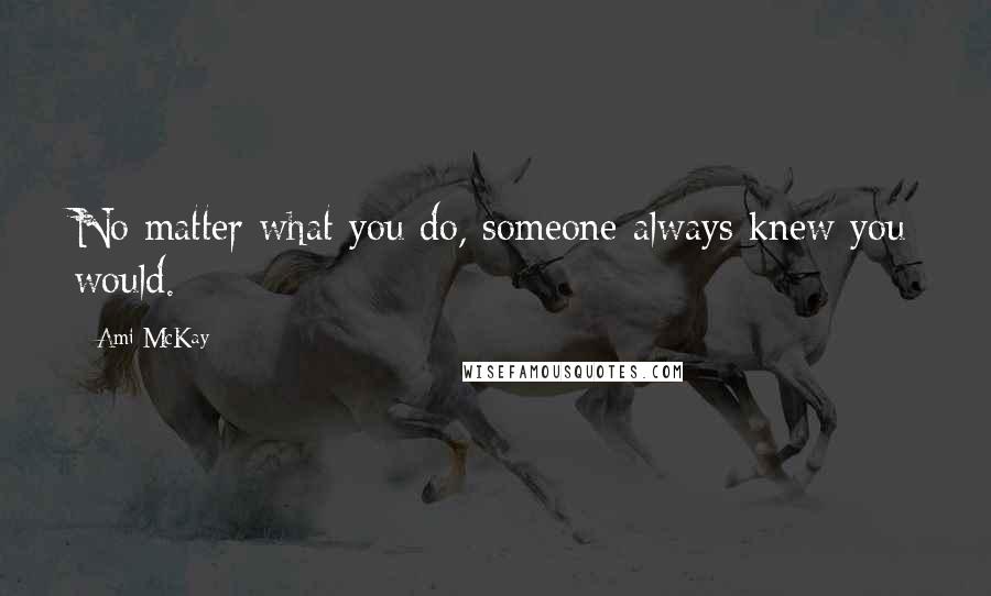 Ami McKay Quotes: No matter what you do, someone always knew you would.