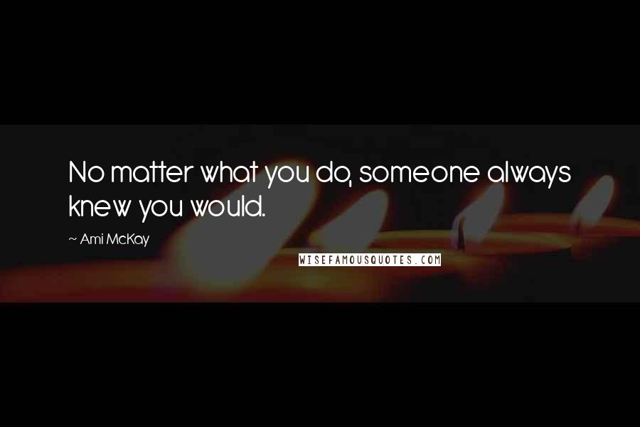 Ami McKay Quotes: No matter what you do, someone always knew you would.