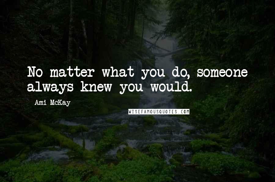 Ami McKay Quotes: No matter what you do, someone always knew you would.
