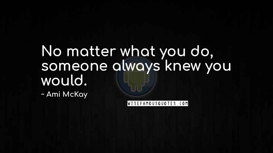 Ami McKay Quotes: No matter what you do, someone always knew you would.