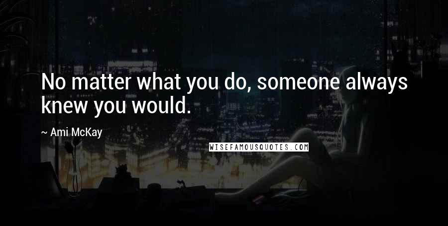 Ami McKay Quotes: No matter what you do, someone always knew you would.